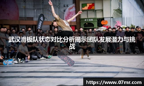 武汉滑板队状态对比分析揭示团队发展潜力与挑战