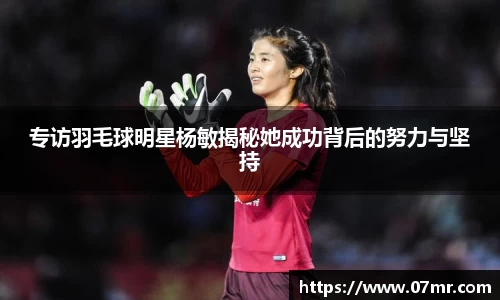 专访羽毛球明星杨敏揭秘她成功背后的努力与坚持